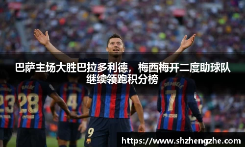 巴萨主场大胜巴拉多利德，梅西梅开二度助球队继续领跑积分榜