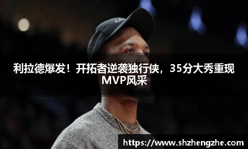 利拉德爆发！开拓者逆袭独行侠，35分大秀重现MVP风采