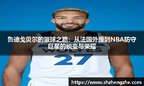 鲁迪戈贝尔的篮球之路：从法国外援到NBA防守巨星的蜕变与荣耀