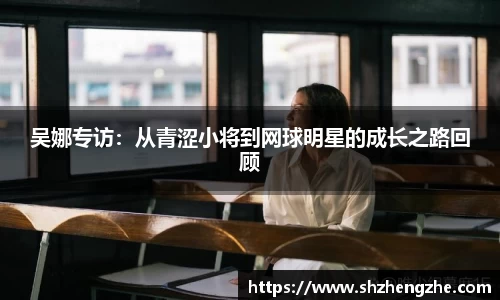 吴娜专访：从青涩小将到网球明星的成长之路回顾