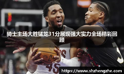 骑士主场大胜猛龙31分展现强大实力全场精彩回顾